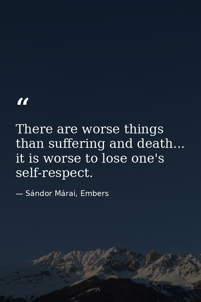 There are worse things than suffering and death... it is worse to lose one's self-respect. — Sándor Márai, Embers