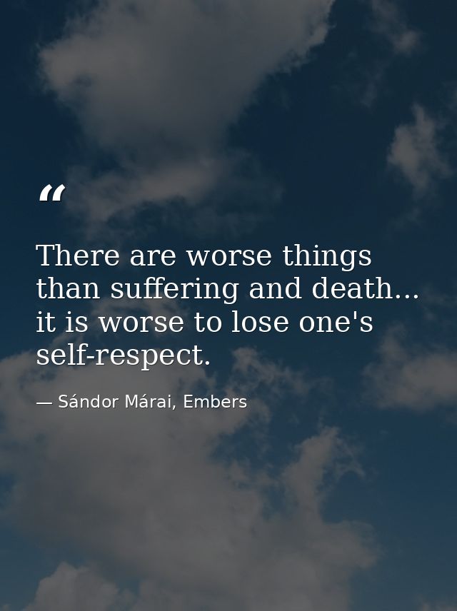 There are worse things than suffering and death... it is worse to lose one's self-respect. — Sándor Márai, Embers