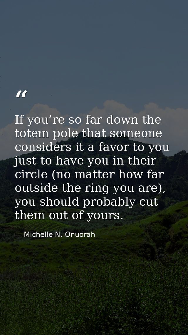 If you’re so far down the totem pole that someone considers it a favor to you just to have you in their circle (no matte — Michelle N. Onuorah