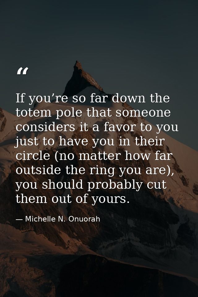 If you’re so far down the totem pole that someone considers it a favor to you just to have you in their circle (no matte — Michelle N. Onuorah