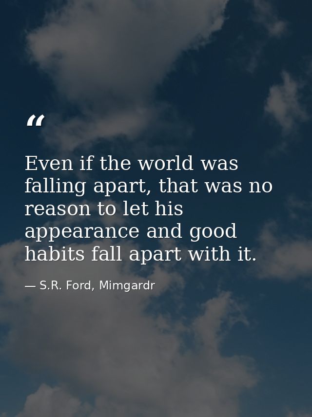 Even if the world was falling apart, that was no reason to let his appearance and good habits fall apart with it. — S.R. Ford, Mimgardr
