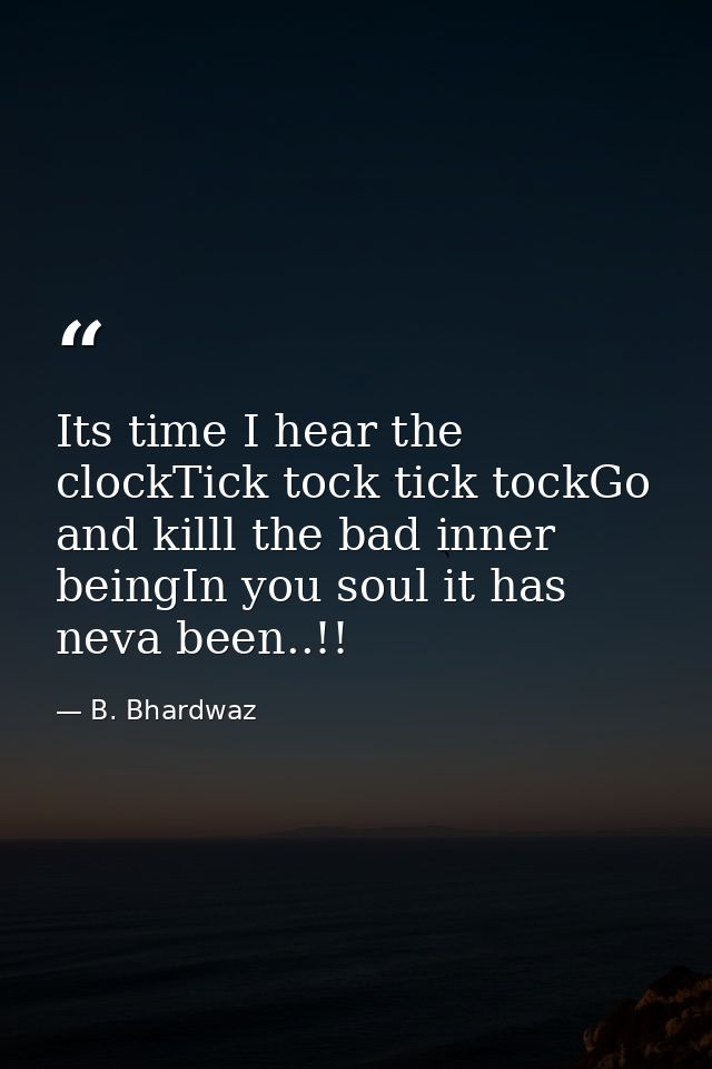 Its time I hear the clockTick tock tick tockGo and killl the bad inner beingIn you soul it has neva been..!! — B. Bhardwaz