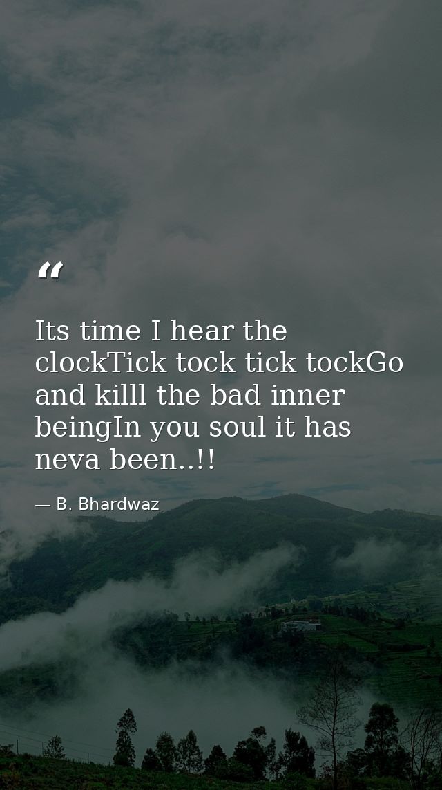Its time I hear the clockTick tock tick tockGo and killl the bad inner beingIn you soul it has neva been..!! — B. Bhardwaz
