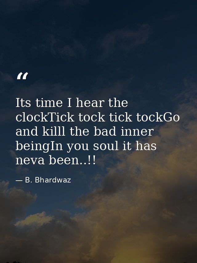 Its time I hear the clockTick tock tick tockGo and killl the bad inner beingIn you soul it has neva been..!! — B. Bhardwaz