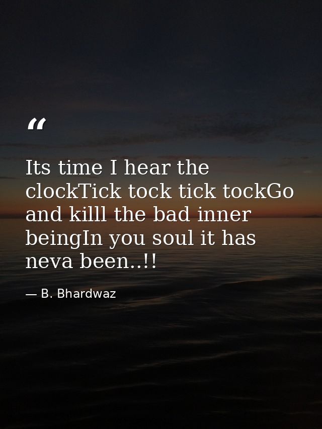 Its time I hear the clockTick tock tick tockGo and killl the bad inner beingIn you soul it has neva been..!! — B. Bhardwaz