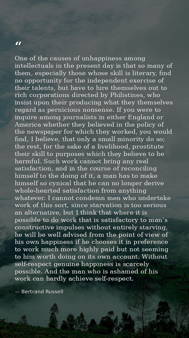 One of the causes of unhappiness among intellectuals in the present day is that so many of them, especially those whose  — Bertrand Russell