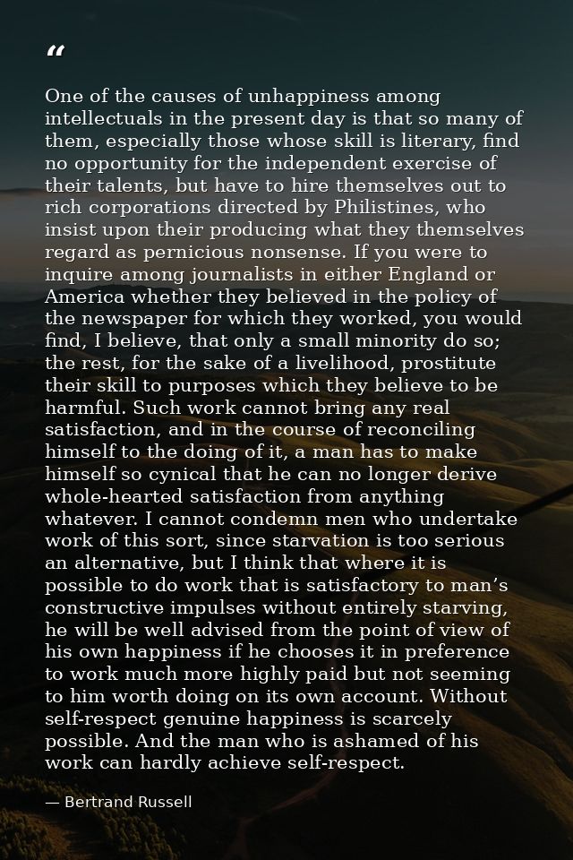 One of the causes of unhappiness among intellectuals in the present day is that so many of them, especially those whose  — Bertrand Russell