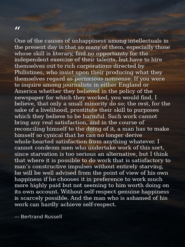 One of the causes of unhappiness among intellectuals in the present day is that so many of them, especially those whose  — Bertrand Russell