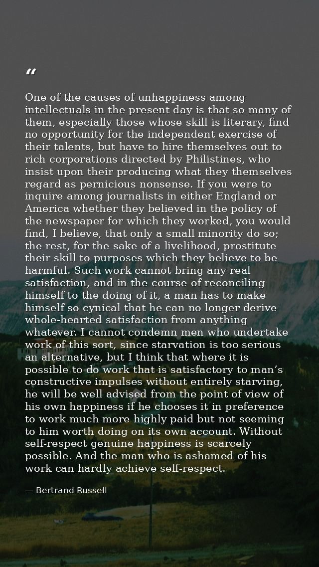 One of the causes of unhappiness among intellectuals in the present day is that so many of them, especially those whose  — Bertrand Russell