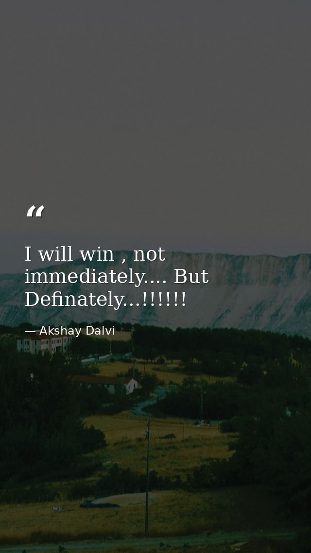I will win , not immediately.... But Definately...!!!!!! — Akshay Dalvi
