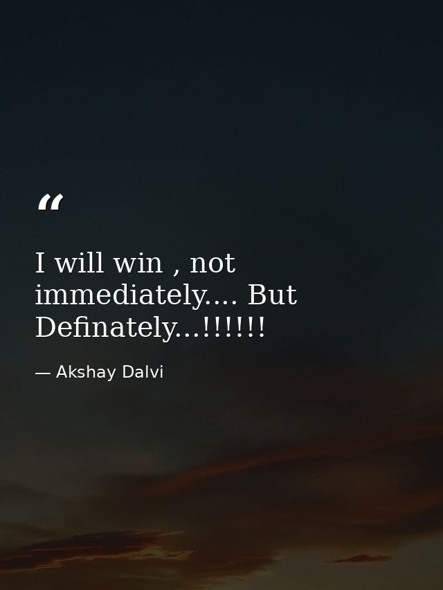 I will win , not immediately.... But Definately...!!!!!! — Akshay Dalvi