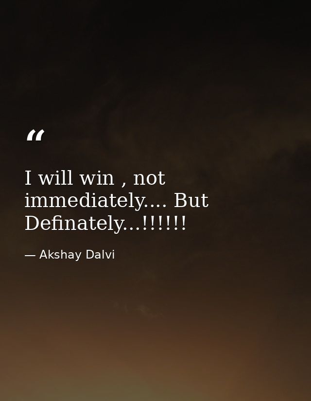 I will win , not immediately.... But Definately...!!!!!! — Akshay Dalvi