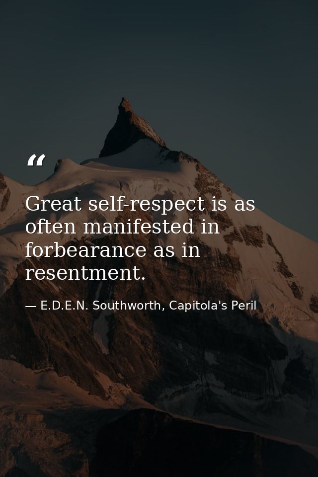 Great self-respect is as often manifested in forbearance as in resentment. — E.D.E.N. Southworth, Capitola's Peril