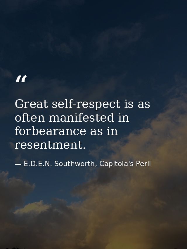 Great self-respect is as often manifested in forbearance as in resentment. — E.D.E.N. Southworth, Capitola's Peril