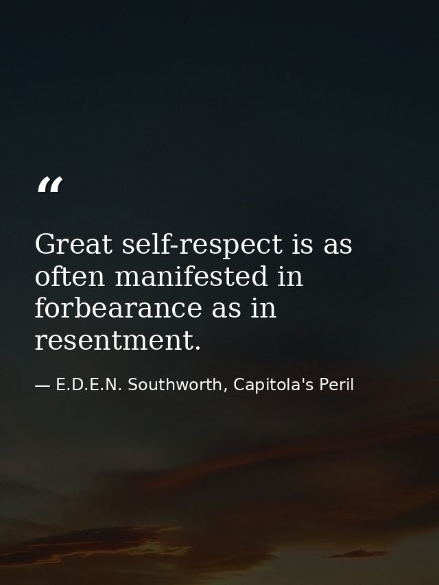 Great self-respect is as often manifested in forbearance as in resentment. — E.D.E.N. Southworth, Capitola's Peril