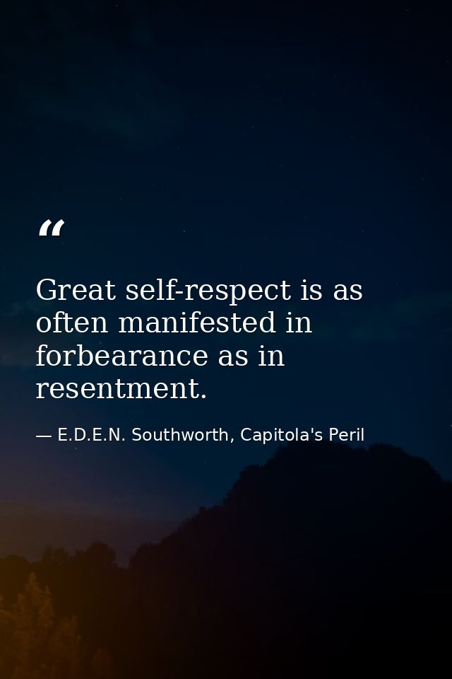 Great self-respect is as often manifested in forbearance as in resentment. — E.D.E.N. Southworth, Capitola's Peril