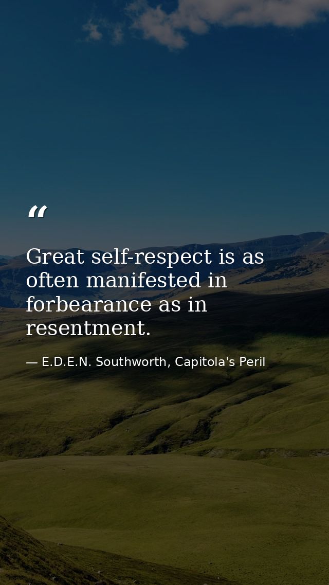 Great self-respect is as often manifested in forbearance as in resentment. — E.D.E.N. Southworth, Capitola's Peril