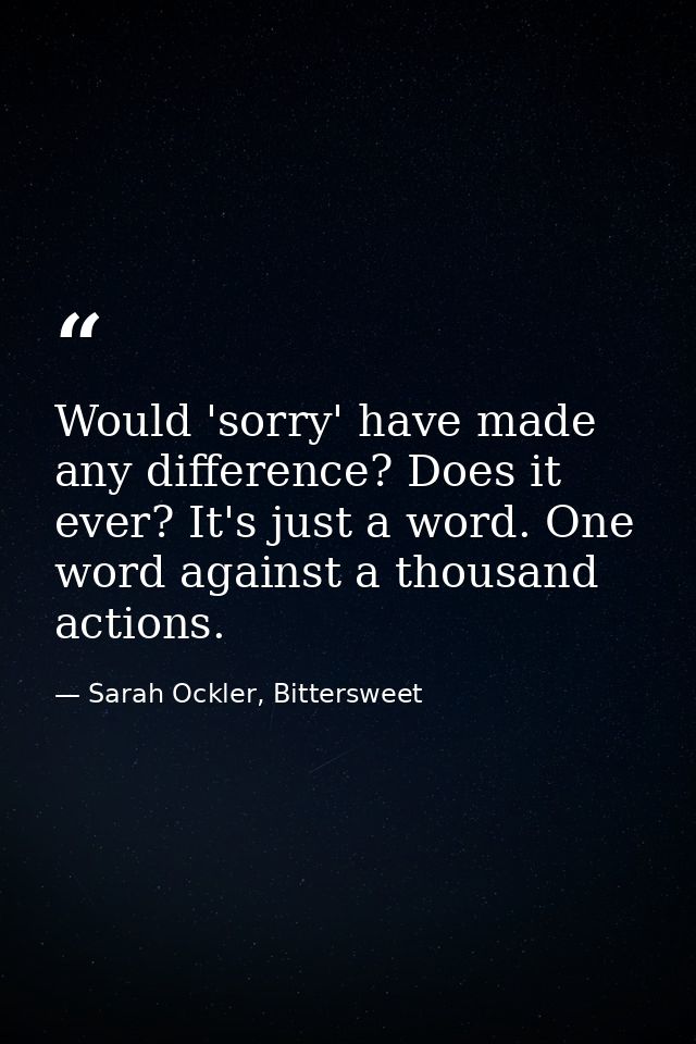 Would 'sorry' have made any difference? Does it ever? It's just a word. One word against a thousand actions. — Sarah Ockler, Bittersweet