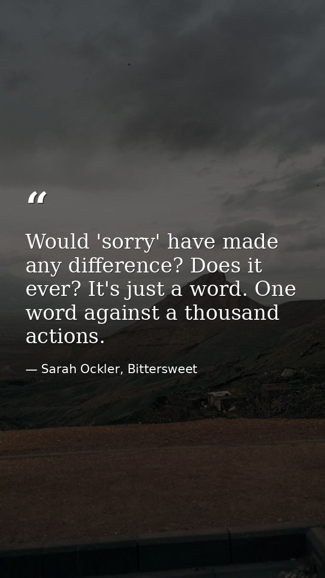 Would 'sorry' have made any difference? Does it ever? It's just a word. One word against a thousand actions. — Sarah Ockler, Bittersweet