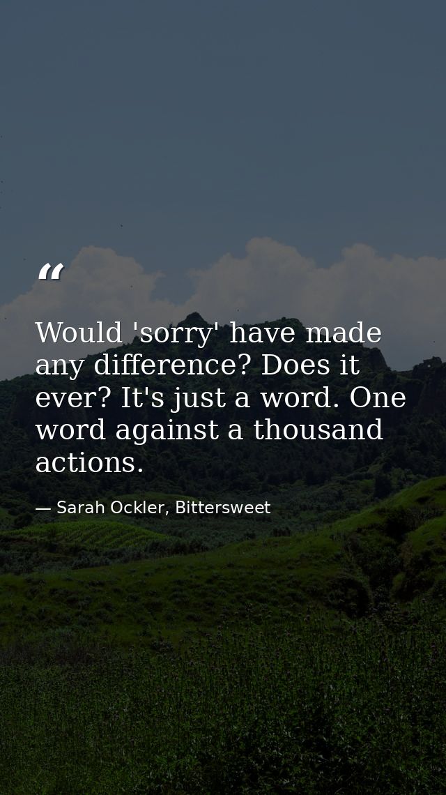 Would 'sorry' have made any difference? Does it ever? It's just a word. One word against a thousand actions. — Sarah Ockler, Bittersweet