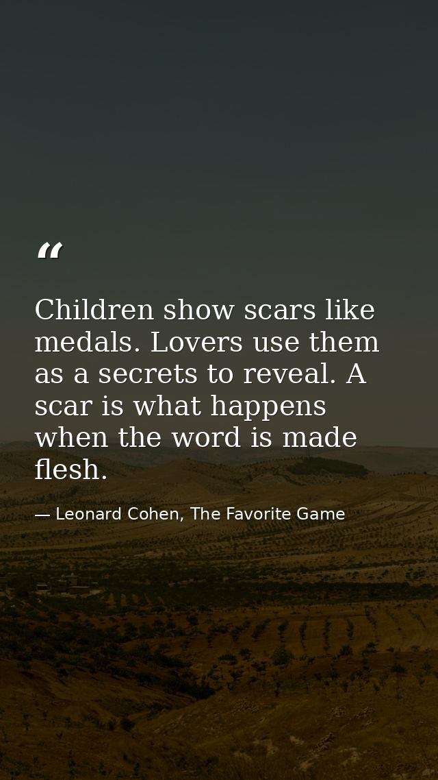 Children show scars like medals. Lovers use them as a secrets to reveal. A scar is what happens when the word is made fl — Leonard Cohen, The Favorite Game