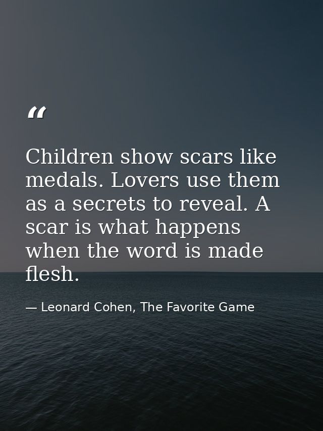 Children show scars like medals. Lovers use them as a secrets to reveal. A scar is what happens when the word is made fl — Leonard Cohen, The Favorite Game
