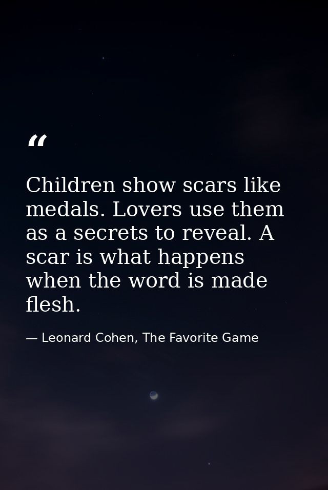 Children show scars like medals. Lovers use them as a secrets to reveal. A scar is what happens when the word is made fl — Leonard Cohen, The Favorite Game