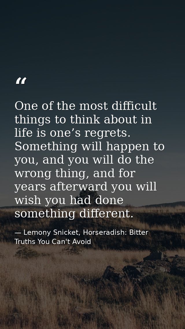 One of the most difficult things to think about in life is one’s regrets. Something will happen to you, and you will do  — Lemony Snicket, Horseradish: Bitter Truths You Can't Avoid