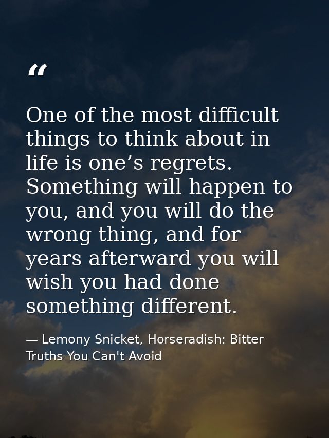 One of the most difficult things to think about in life is one’s regrets. Something will happen to you, and you will do  — Lemony Snicket, Horseradish: Bitter Truths You Can't Avoid