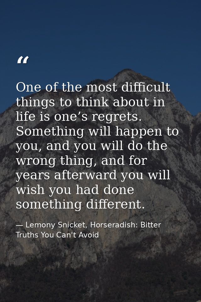 One of the most difficult things to think about in life is one’s regrets. Something will happen to you, and you will do  — Lemony Snicket, Horseradish: Bitter Truths You Can't Avoid