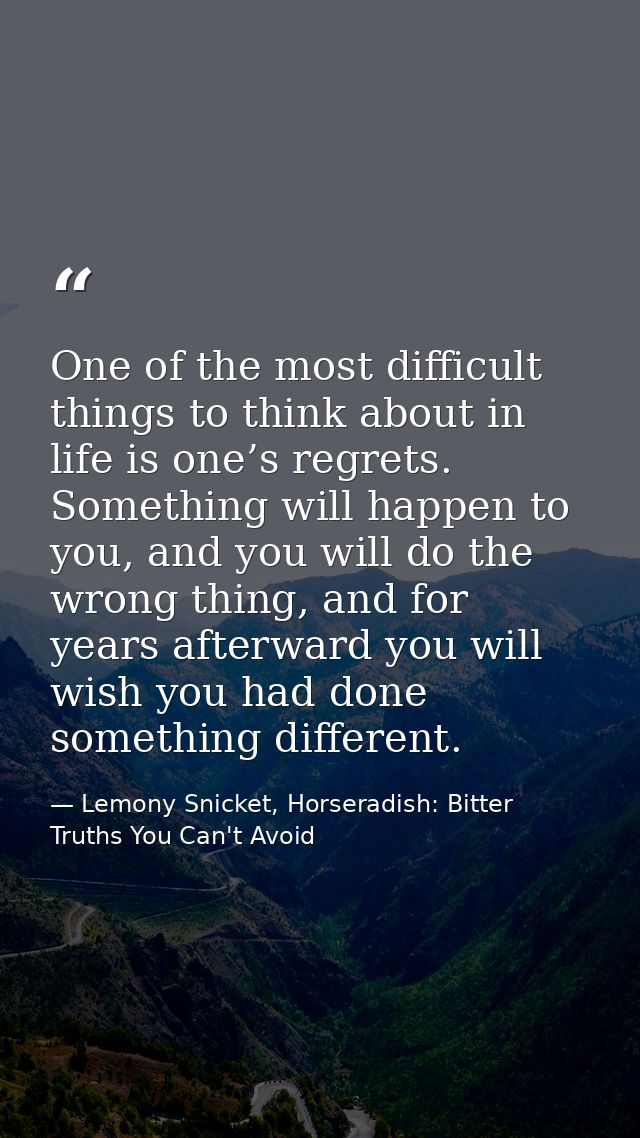 One of the most difficult things to think about in life is one’s regrets. Something will happen to you, and you will do  — Lemony Snicket, Horseradish: Bitter Truths You Can't Avoid