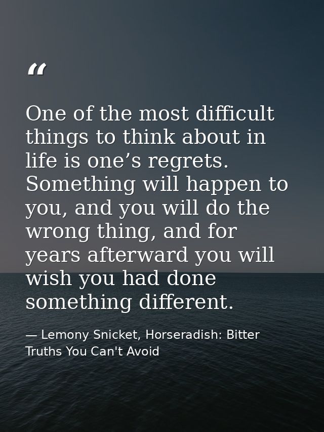One of the most difficult things to think about in life is one’s regrets. Something will happen to you, and you will do  — Lemony Snicket, Horseradish: Bitter Truths You Can't Avoid