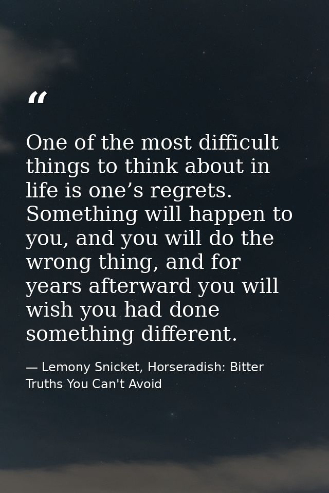 One of the most difficult things to think about in life is one’s regrets. Something will happen to you, and you will do  — Lemony Snicket, Horseradish: Bitter Truths You Can't Avoid