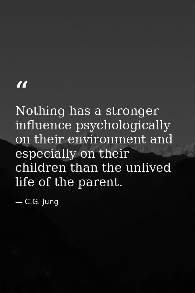 Nothing has a stronger influence psychologically on their environment and especially on their children than the unlived  — C.G. Jung