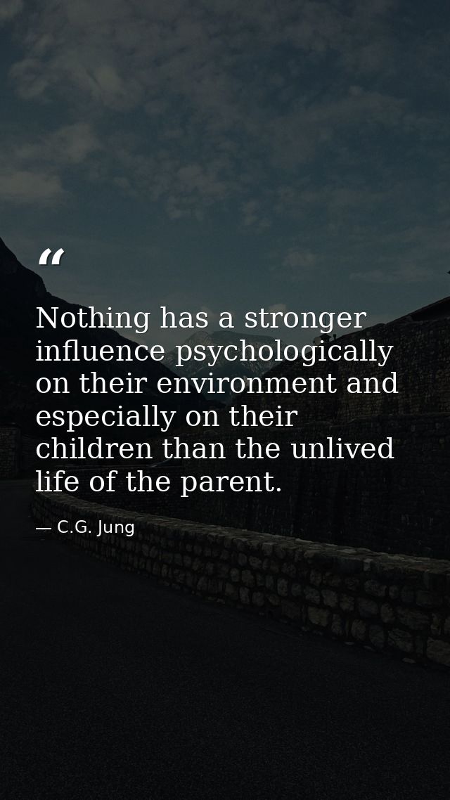 Nothing has a stronger influence psychologically on their environment and especially on their children than the unlived  — C.G. Jung