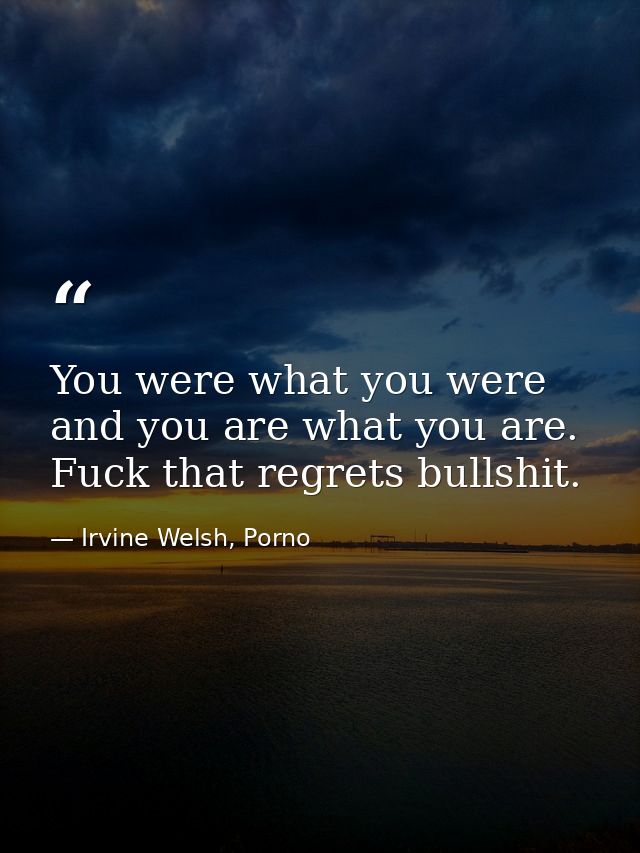 You were what you were and you are what you are. Fuck that regrets bullshit. — Irvine Welsh, Porno