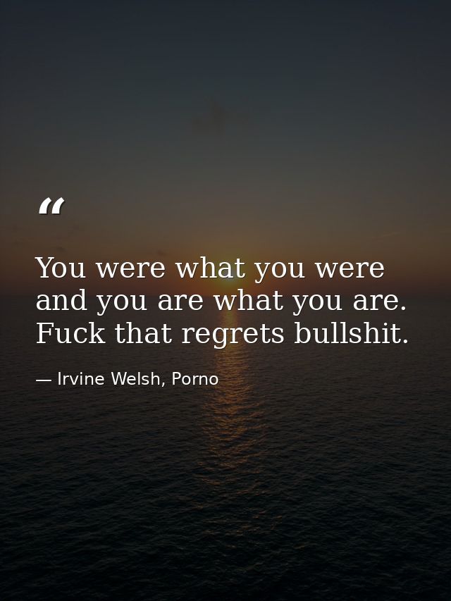 You were what you were and you are what you are. Fuck that regrets bullshit. — Irvine Welsh, Porno