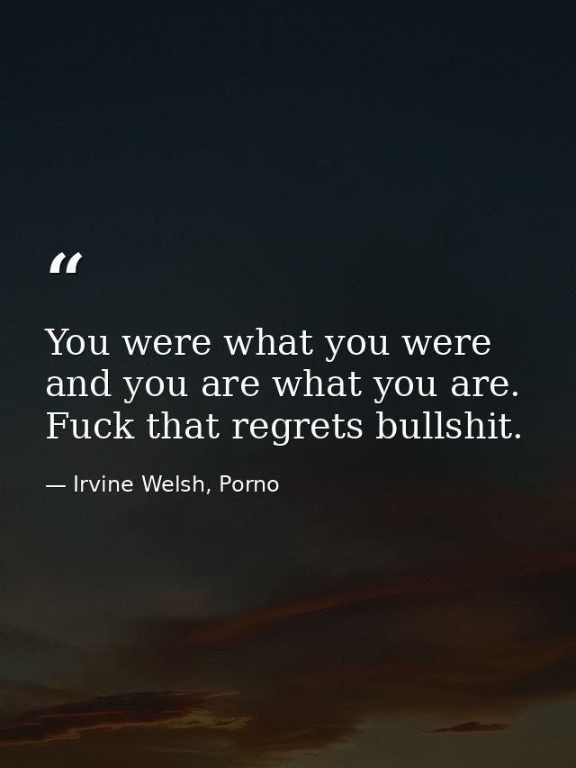 You were what you were and you are what you are. Fuck that regrets bullshit. — Irvine Welsh, Porno
