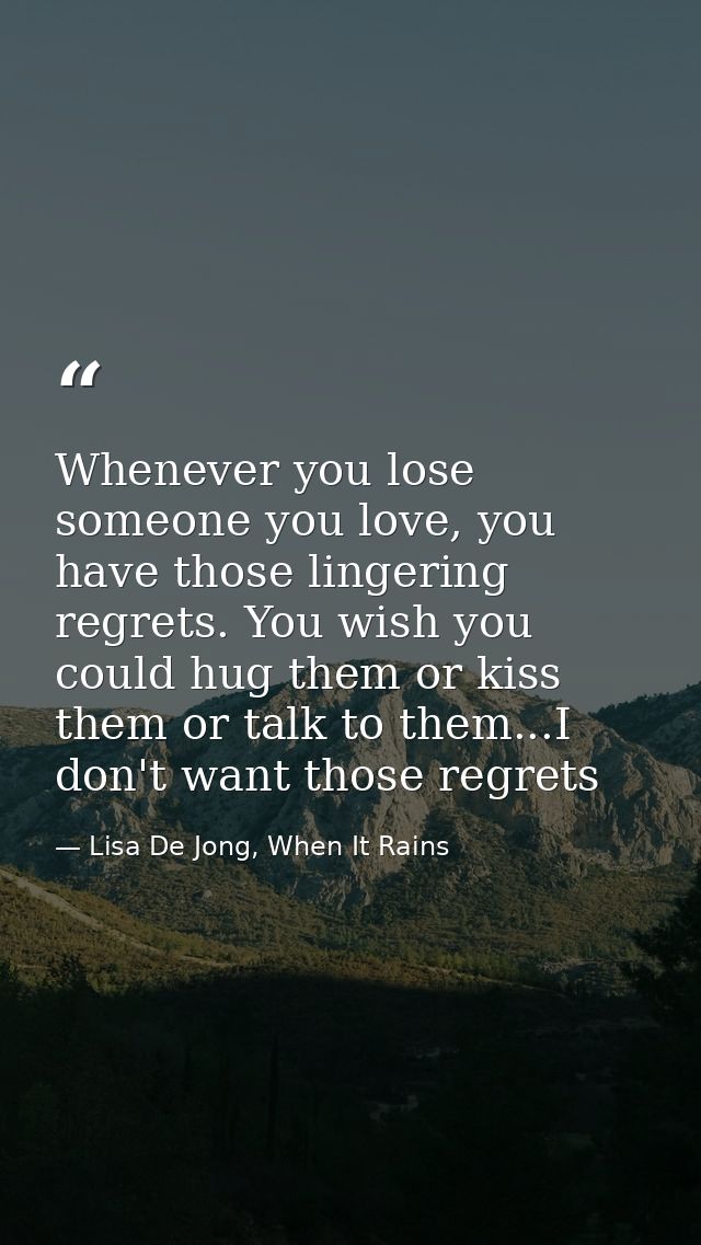 Whenever you lose someone you love, you have those lingering regrets. You wish you could hug them or kiss them or talk t — Lisa De Jong, When It Rains