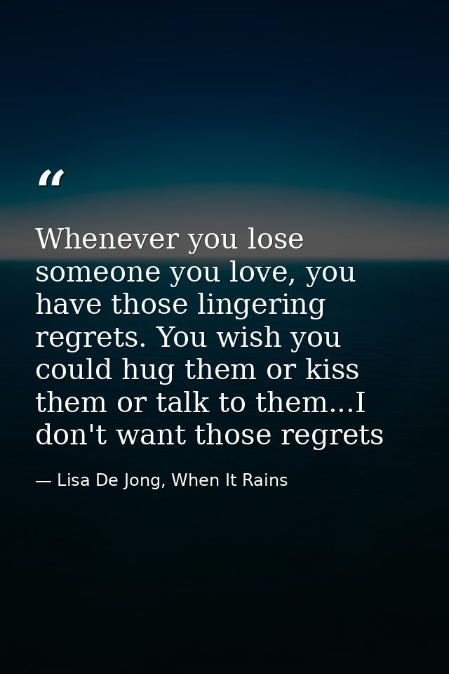 Whenever you lose someone you love, you have those lingering regrets. You wish you could hug them or kiss them or talk t — Lisa De Jong, When It Rains