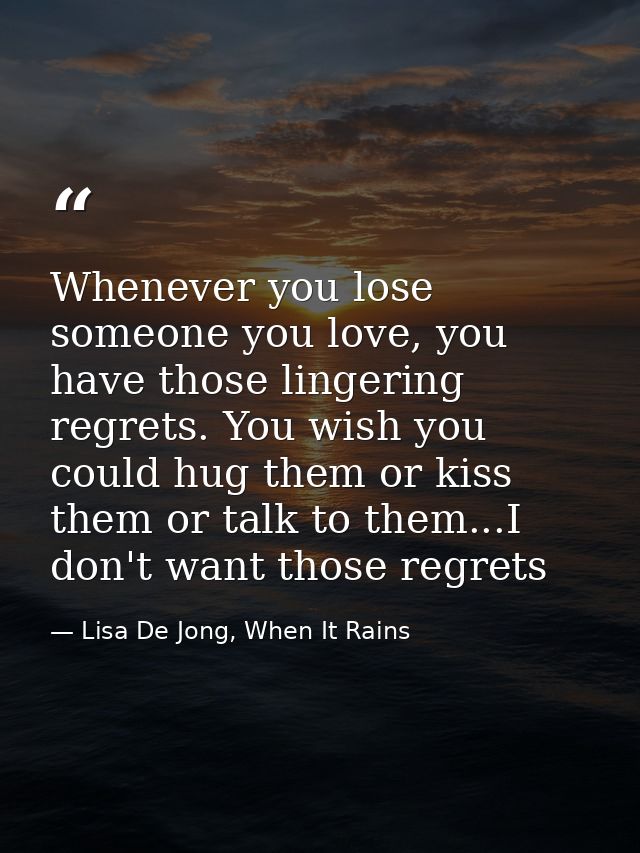 Whenever you lose someone you love, you have those lingering regrets. You wish you could hug them or kiss them or talk t — Lisa De Jong, When It Rains
