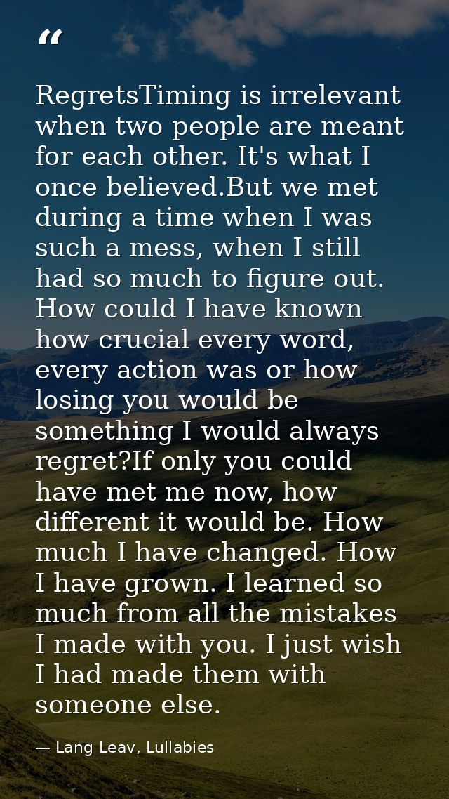 RegretsTiming is irrelevant when two people are meant for each other. It's what I once believed.But we met during a time — Lang Leav, Lullabies