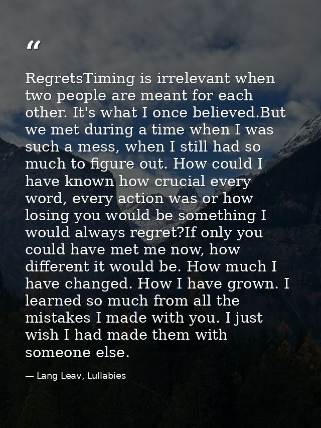 RegretsTiming is irrelevant when two people are meant for each other. It's what I once believed.But we met during a time — Lang Leav, Lullabies