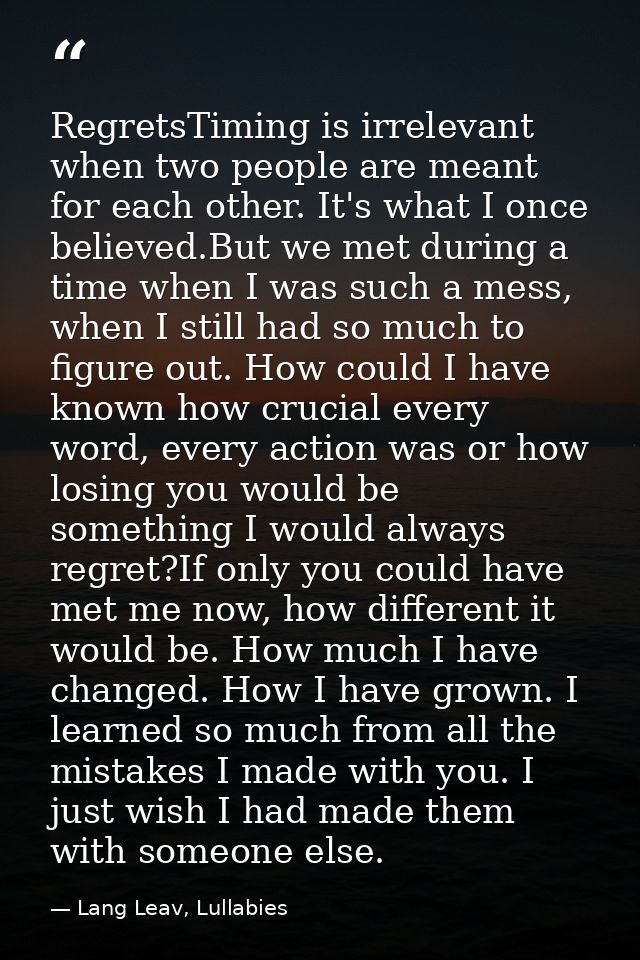 RegretsTiming is irrelevant when two people are meant for each other. It's what I once believed.But we met during a time — Lang Leav, Lullabies