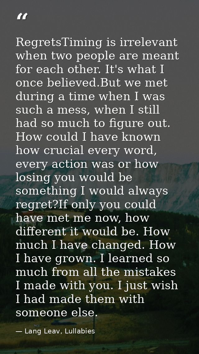 RegretsTiming is irrelevant when two people are meant for each other. It's what I once believed.But we met during a time — Lang Leav, Lullabies