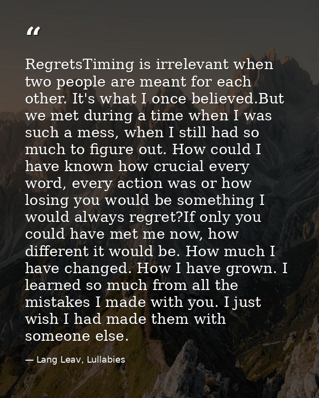 RegretsTiming is irrelevant when two people are meant for each other. It's what I once believed.But we met during a time — Lang Leav, Lullabies