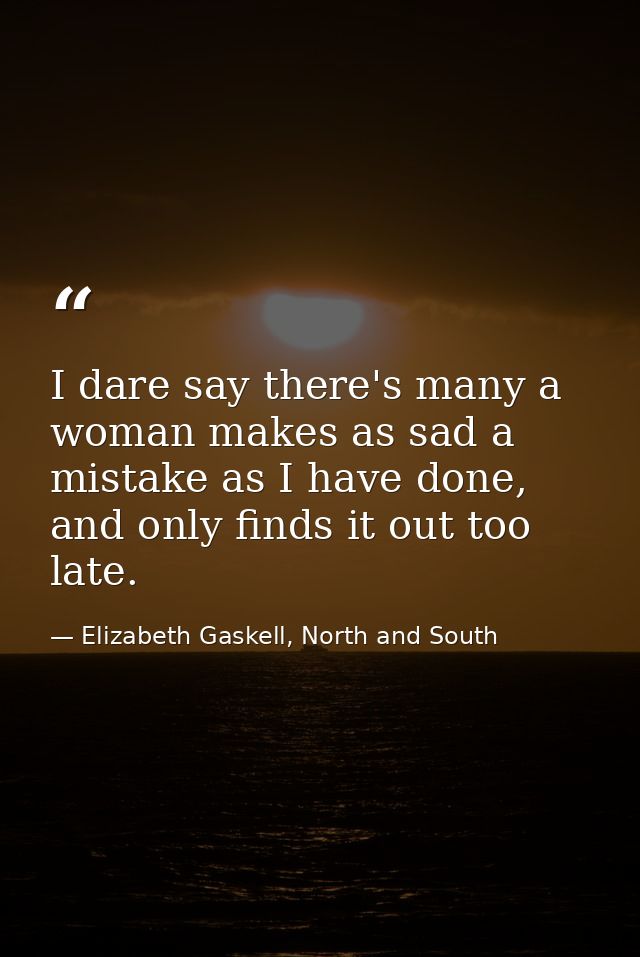 I dare say there's many a woman makes as sad a mistake as I have done, and only finds it out too late. — Elizabeth Gaskell, North and South