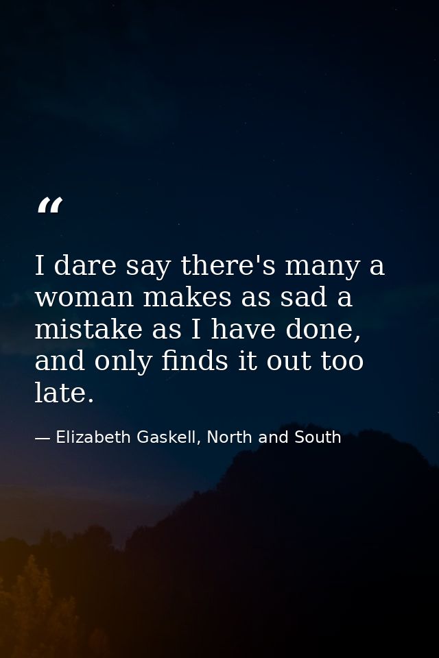 I dare say there's many a woman makes as sad a mistake as I have done, and only finds it out too late. — Elizabeth Gaskell, North and South