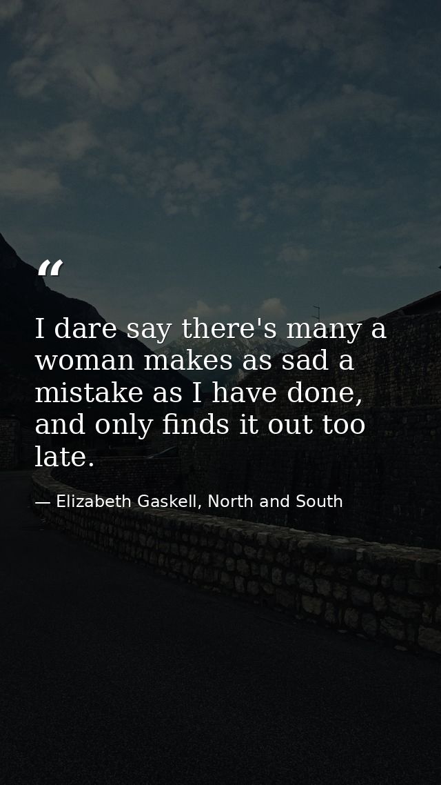 I dare say there's many a woman makes as sad a mistake as I have done, and only finds it out too late. — Elizabeth Gaskell, North and South