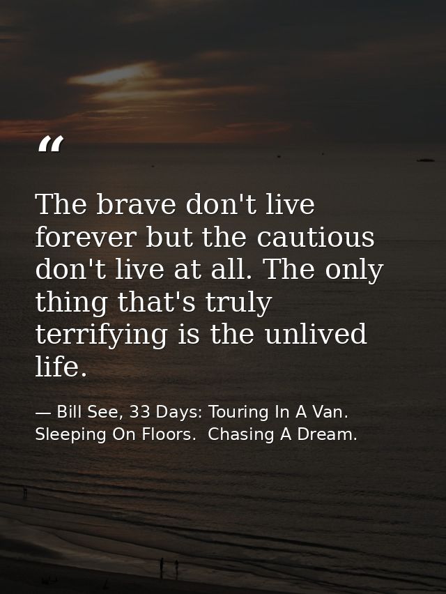The brave don't live forever but the cautious don't live at all. The only thing that's truly terrifying is the unlived l — Bill See, 33 Days: Touring In A Van.  Sleeping On Floors.  Chasing A Dream.